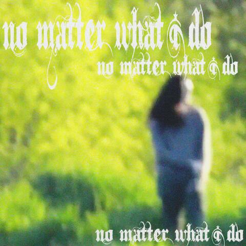 no matter what i do