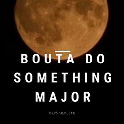 BOUTA DO SOMETHING MAJOR