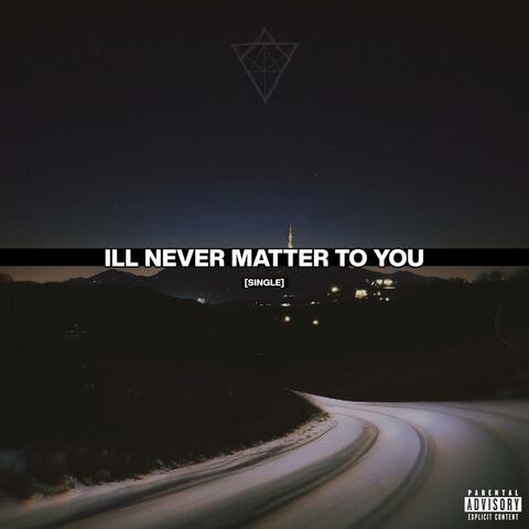 ILL NEVER MATTER TO YOU
