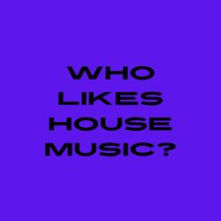 WHO LIKES HOUSE MUSIC?
