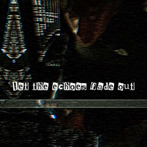let the echoes fade out