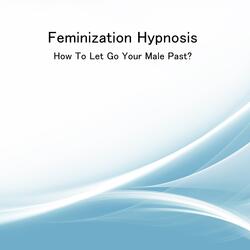 Feminization Hypnosis - How to Let Go Your Male Past?