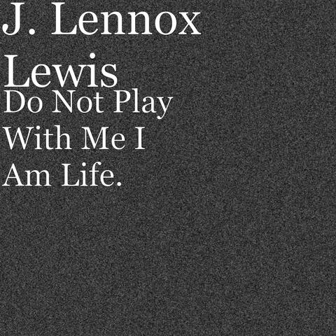 Don't Play With Me I Am Life.