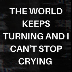 The World Keeps Turning and I Can't Stop Crying