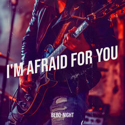 I'm Afraid for You