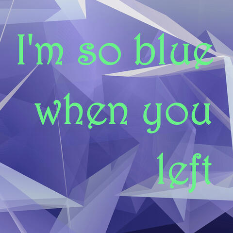 I'm so Blue When You Left