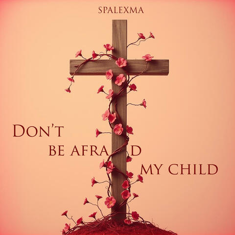 Dont Be Afraid My Child