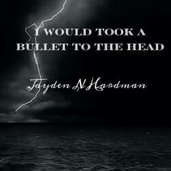 I Would Took A BulletTo The Head