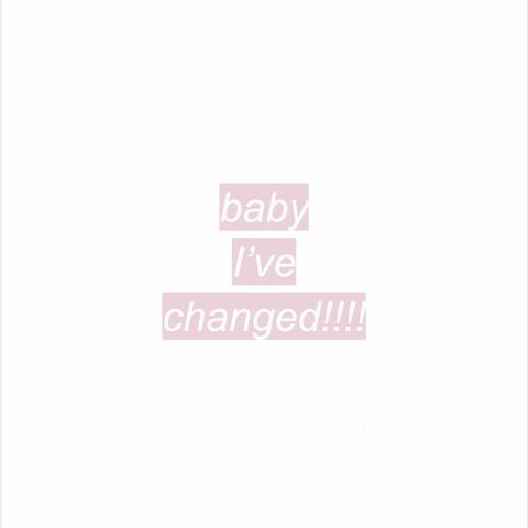 baby i've changed!!!