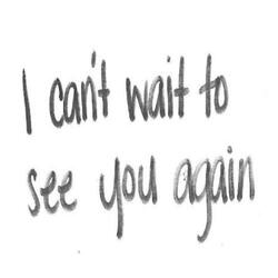 I cant wait to see you again.