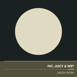 Fat, Juicy & Wet