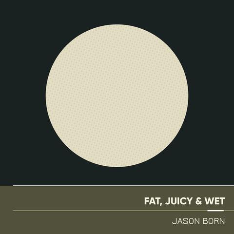 Fat, Juicy & Wet