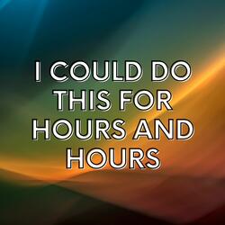 I Could Do This for Hours and Hours
