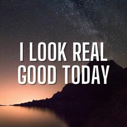 I Look Real Good Today