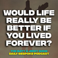 Do You Want To Live Forever? - The Daily Bespoke April 8 - The Matt & Jerry Show