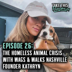 Ep. 26; The Homeless Animal Crisis with Wags & Walks Nashville Founder Kathryn - Take This Personally with Morgan Huelsman