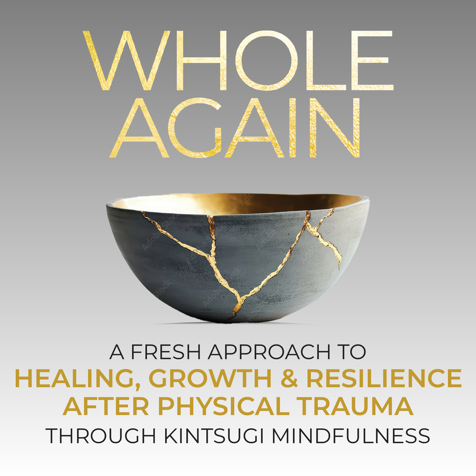 Whole Again: A Fresh Approach to Healing, Growth & Resilience After Physical Trauma Through Kintsugi Mindfulness