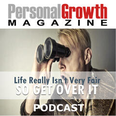 Life's Not Fair - Get Over It! - Personal Growth Magazine Podcast