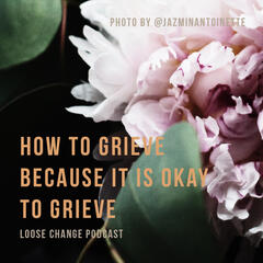 Ep 15 | How to Grieve Because It is Okay to Grieve - Loose Change