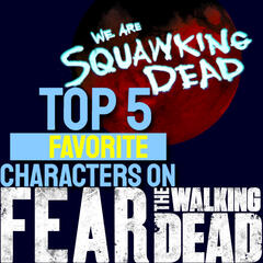 FEAR THE WALKING DEAD: TOP 5 Favorite Characters - SQUAWKING DEAD