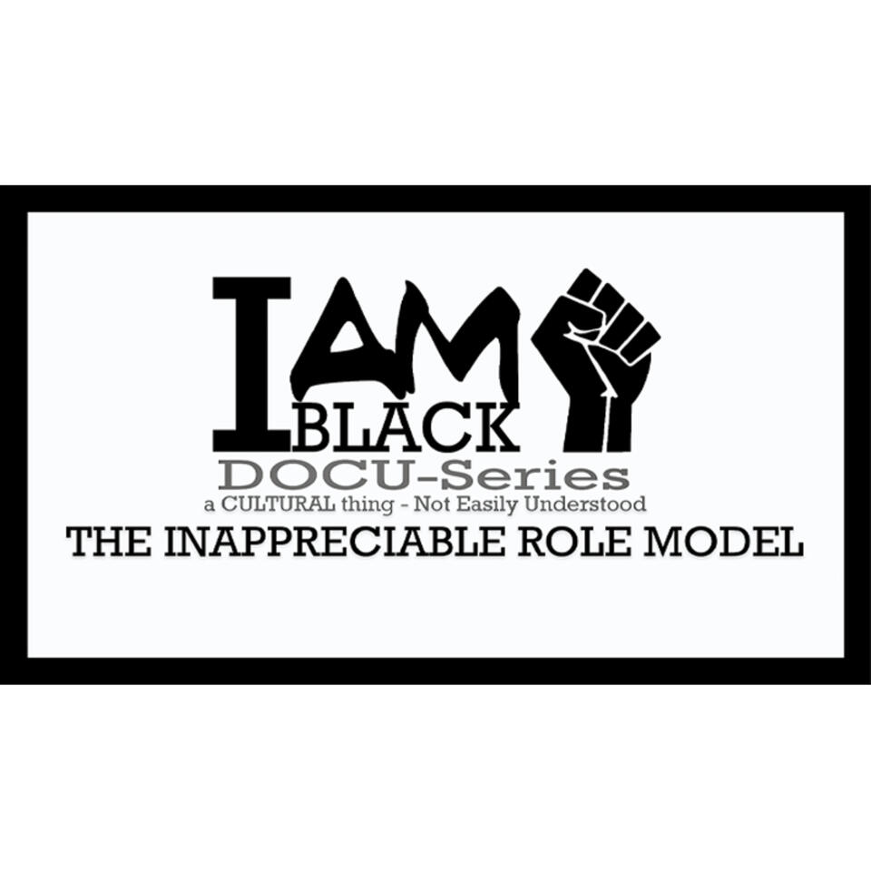 I AM BLACK presents - THE INAPPRECIABLE ROLE MODEL Docu-series and Podcast