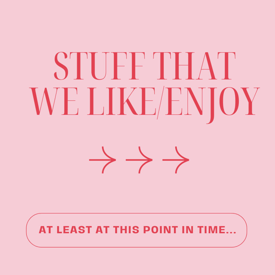 Stuff That We Like/Enjoy at Least at This Point in Time