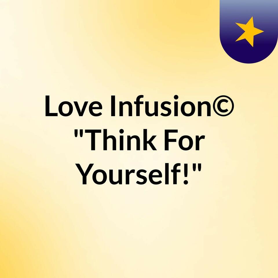 Love Infusion© "Think For Yourself!"