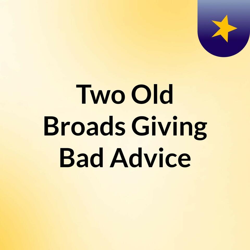 Two Old Broads Giving Bad Advice