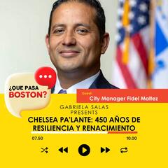 Chelsea Pa'lante: 450 Years of Resilience and Renaissance with City Manager Fidel Maltez - ¿Que Pasa Boston?