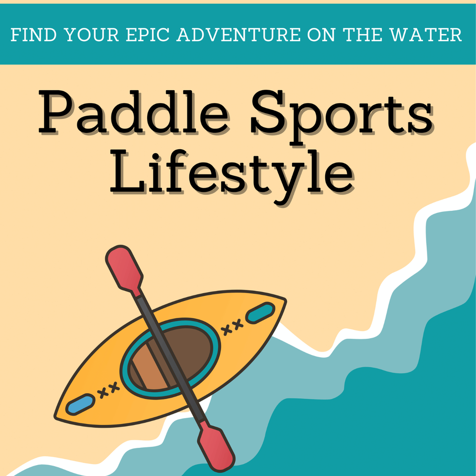 Paddle Sports Lifestyle: Finding Your Epic Adventure Through Kayaking and Paddling