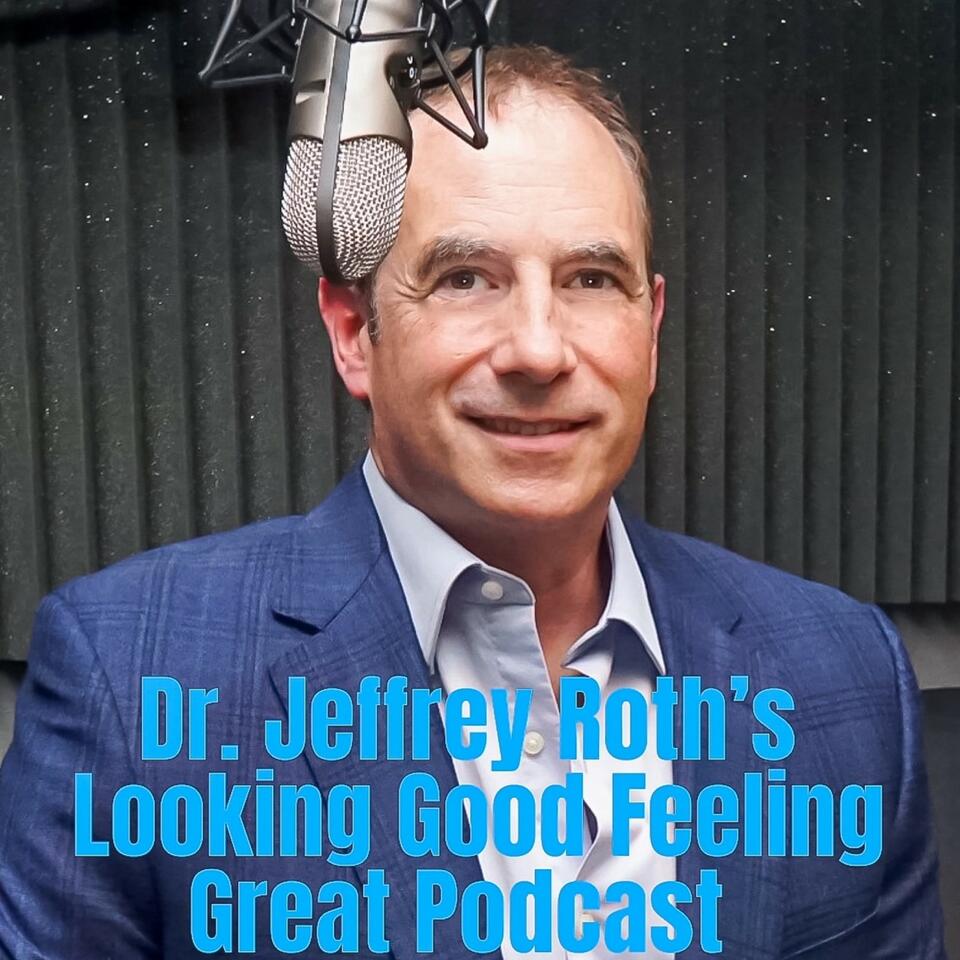 The Dr. Jeffrey Roth‘s Looking Good Feeling Great Podcast