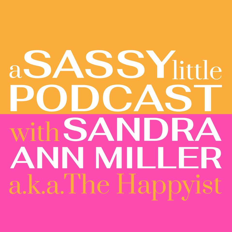 A Sassy Little Podcast with Sandra Ann Miller a.k.a. The Happyist