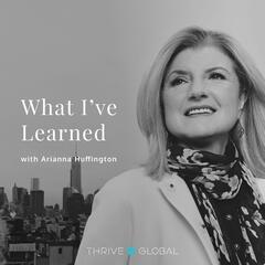 What I've Learned, with Arianna Huffington