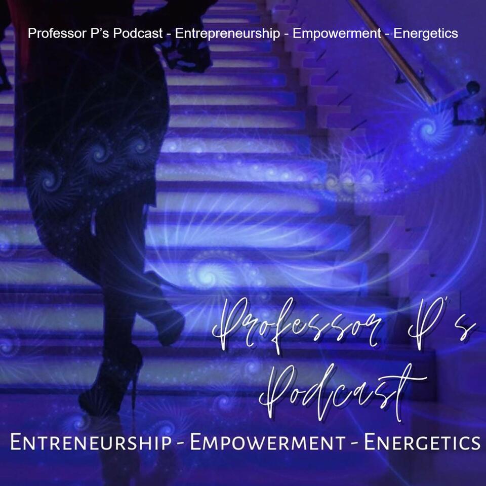 Professor P’s Podcast - Entrepreneurship - Empowerment - Energetics