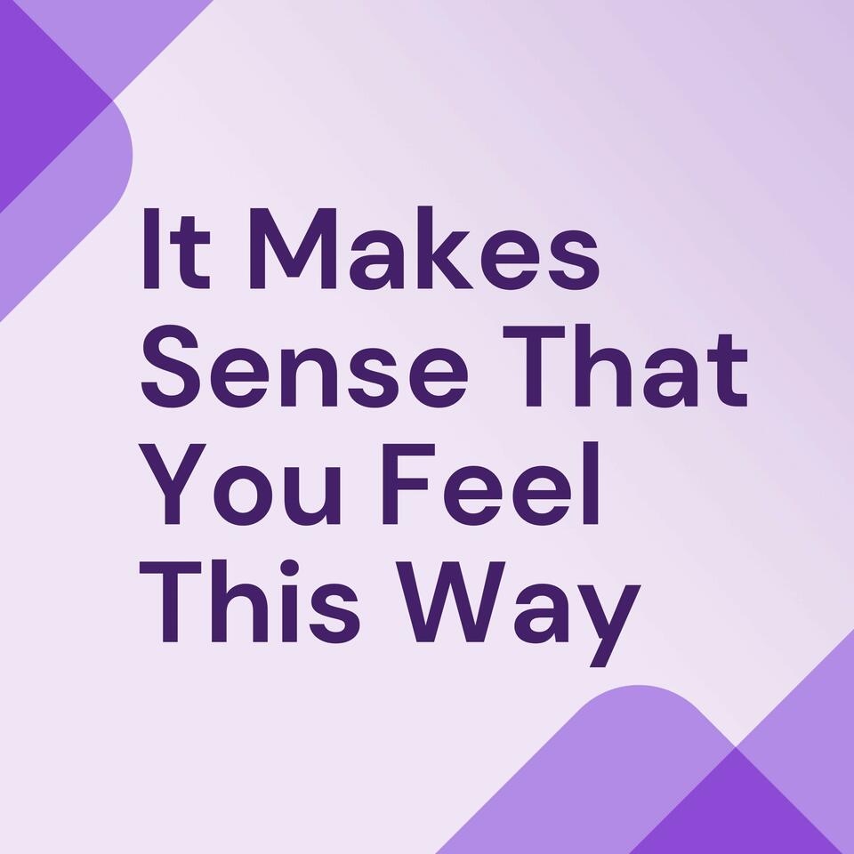 It Makes Sense That You Feel This Way