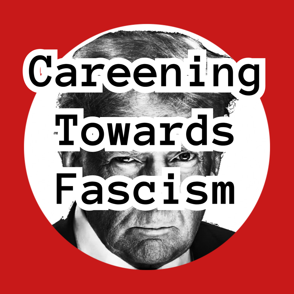 Careening Towards Fascism