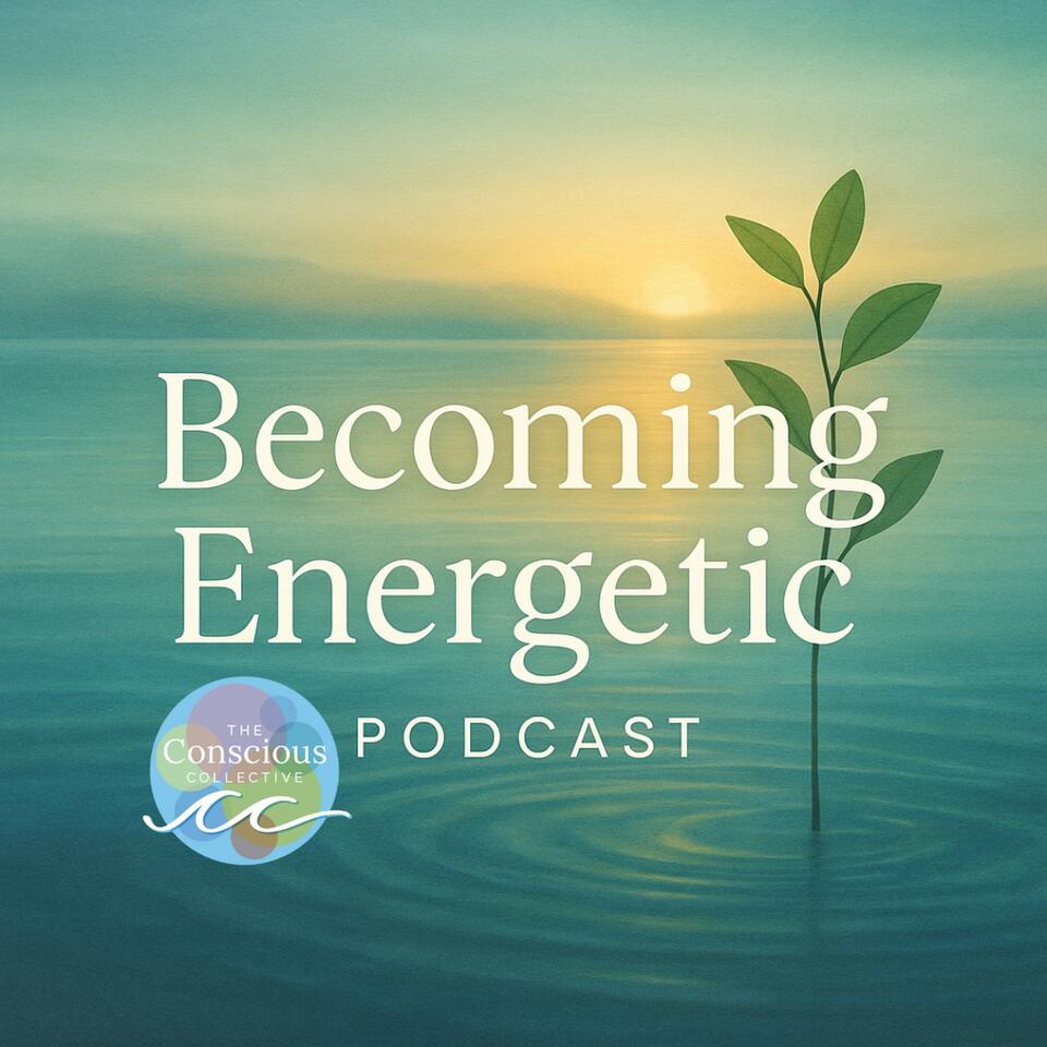 Becoming Energetic: The Conscious Collective Podcast