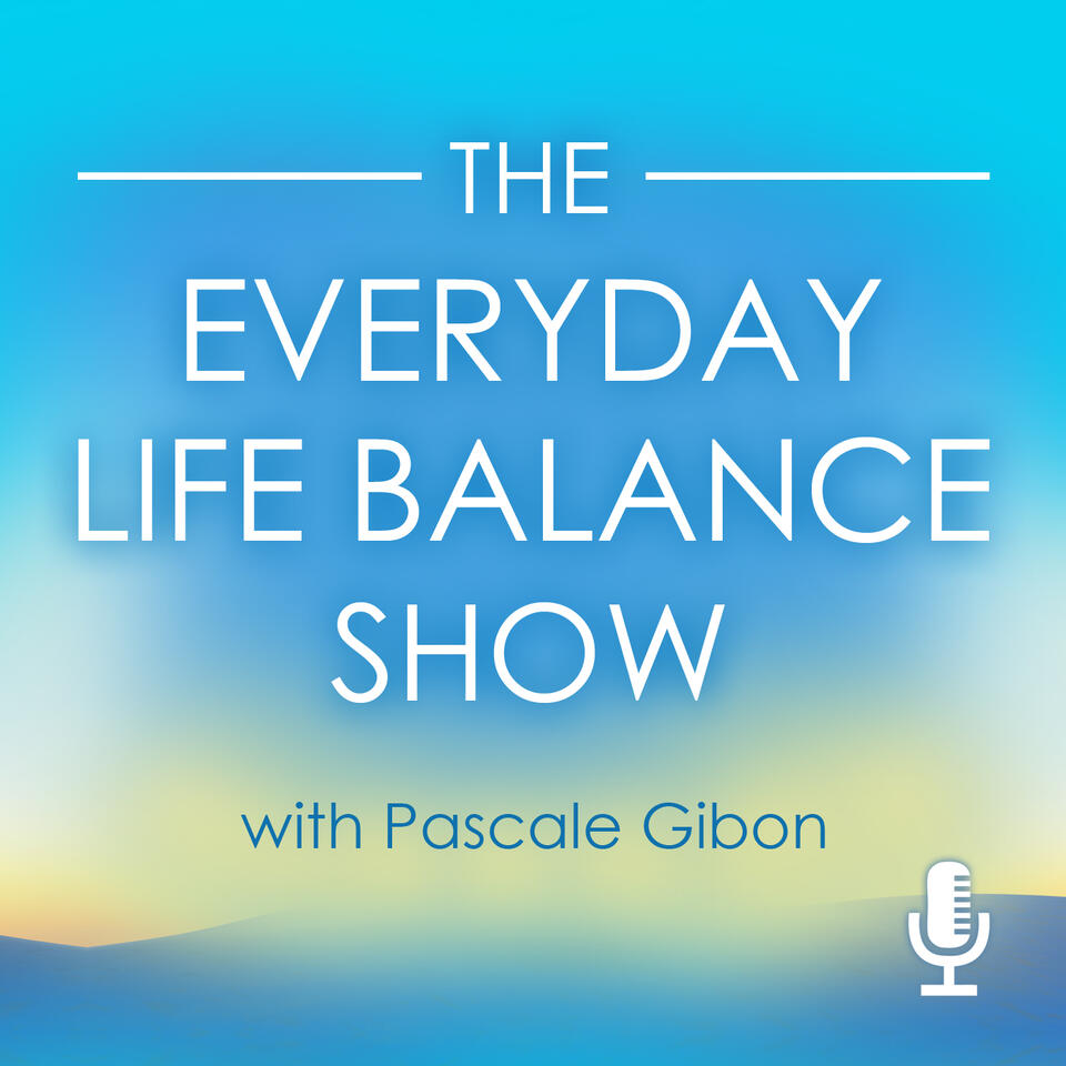 The Everyday Life Balance Show|Transform Your Life!|Weekly Interviews and Insights on Life Balance and Harmony With Bestselling Author Pascale Gibon