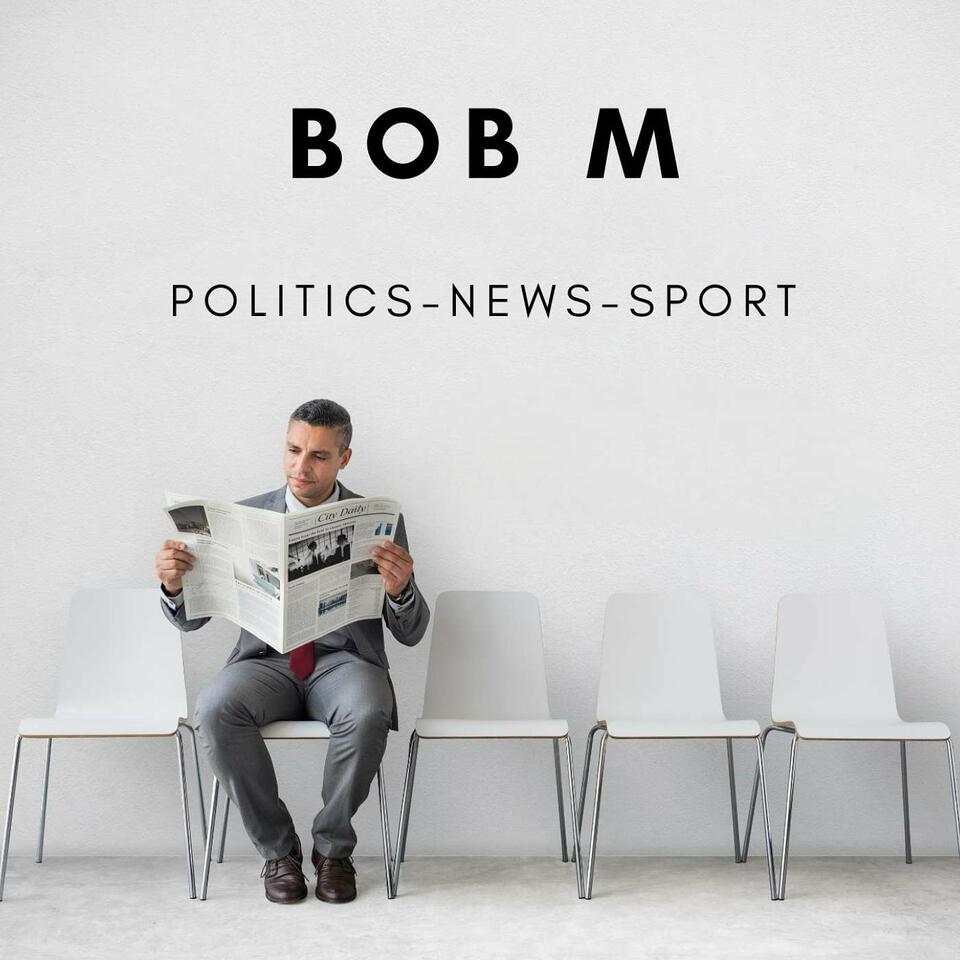 Bob M’s Podcast : Politics - News - Sport
