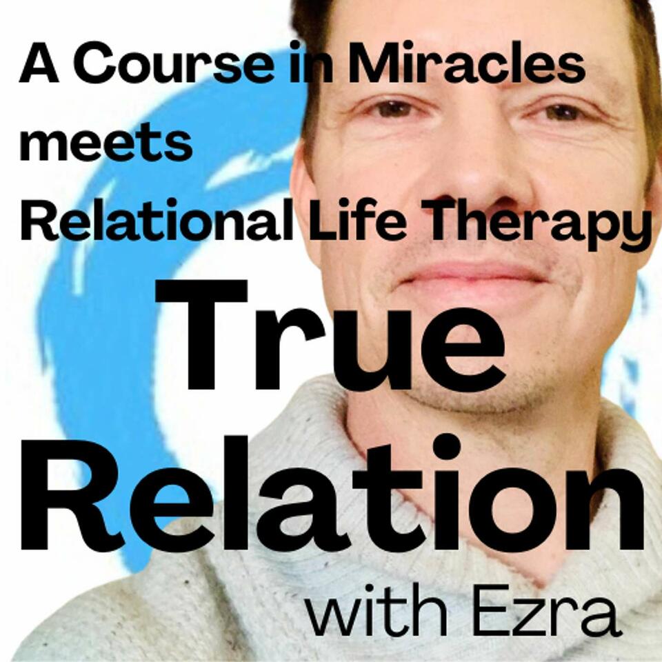 True Relation, with Ezra: A Course in Miracles meets Relational Life Therapy