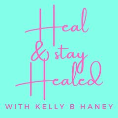Heal and Stay Healed with Kelly B Haney