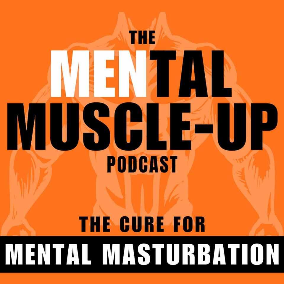 The MENtal Muscle-Up Podcast: The Cure For Mental Masturbation
