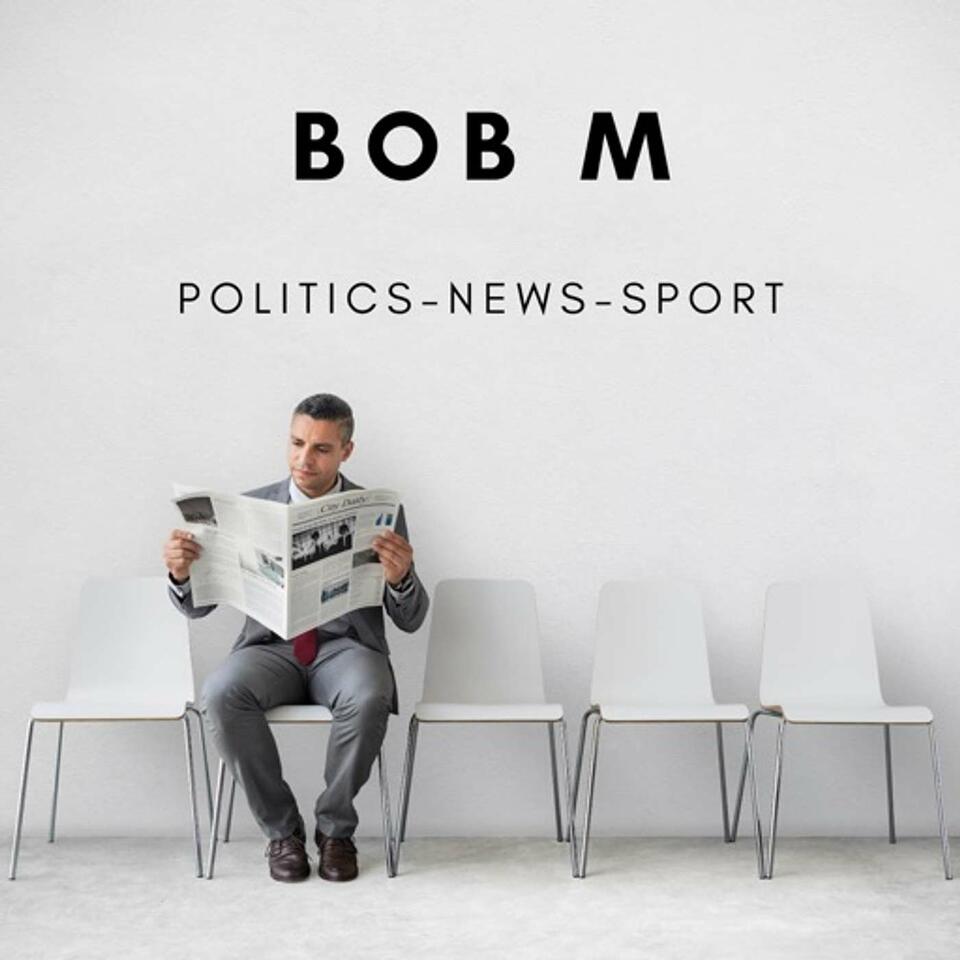Bob M’s Podcast : Politics - News - Sport