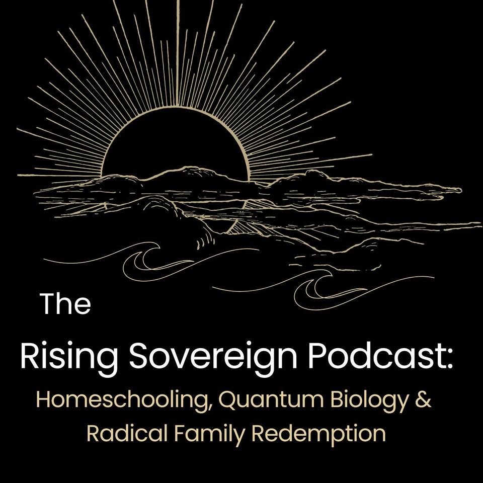 The Rising Sovereign Podcast: Homeschooling, Quantum Biology & Radical Family Redemption