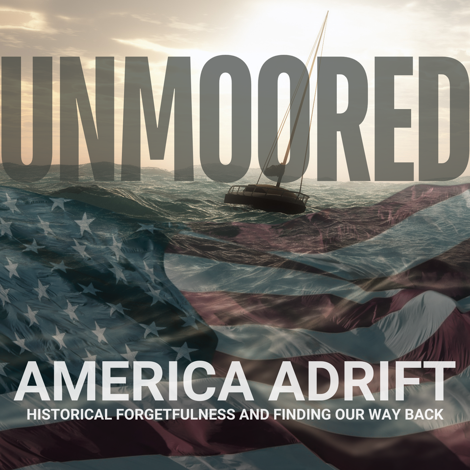 Unmoored: America Adrift in Historical Forgetfulness and Finding Our Way Back